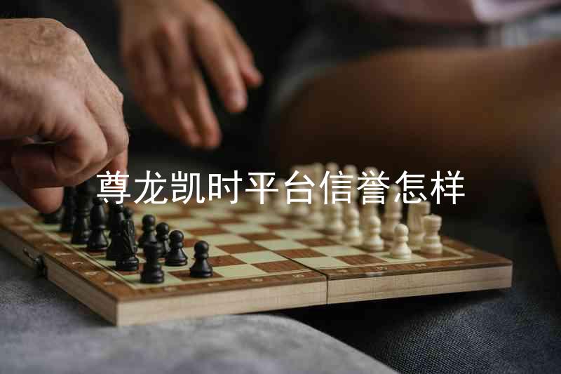 尊龙凯时平台信誉怎样